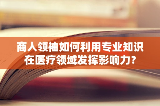 商人领袖如何利用专业知识在医疗领域发挥影响力？