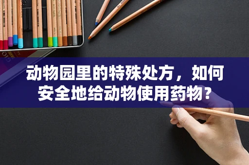 动物园里的特殊处方，如何安全地给动物使用药物？