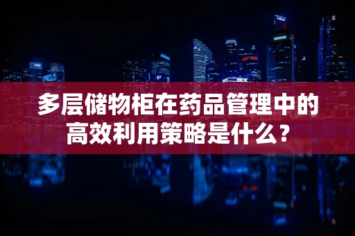 多层储物柜在药品管理中的高效利用策略是什么？