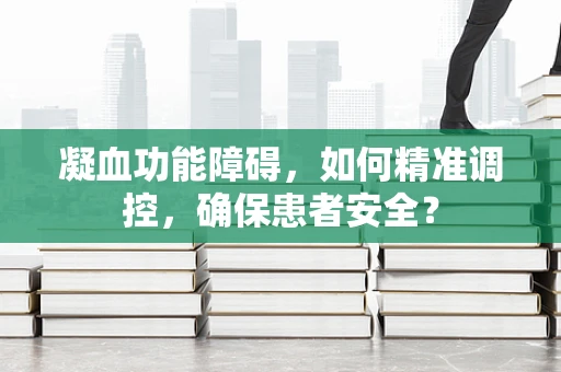 凝血功能障碍，如何精准调控，确保患者安全？
