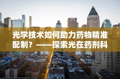光学技术如何助力药物精准配制？——探索光在药剂科学中的奥秘