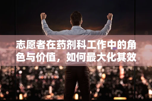 志愿者在药剂科工作中的角色与价值，如何最大化其效用？