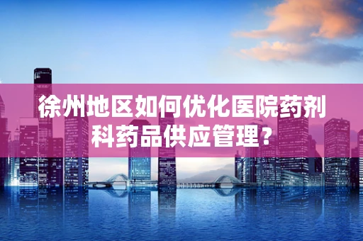徐州地区如何优化医院药剂科药品供应管理？