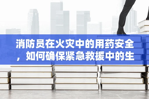消防员在火灾中的用药安全，如何确保紧急救援中的生命线？