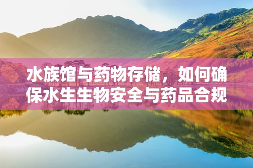 水族馆与药物存储，如何确保水生生物安全与药品合规？