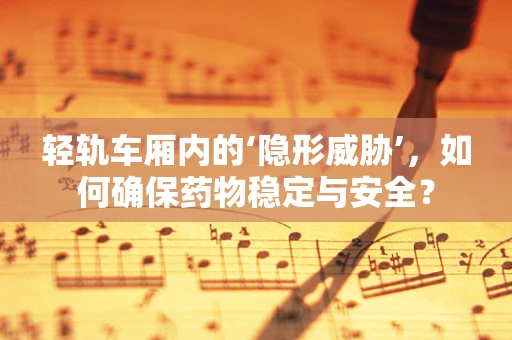 轻轨车厢内的‘隐形威胁’，如何确保药物稳定与安全？