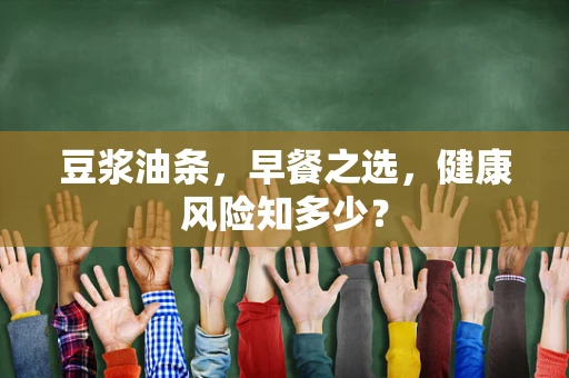 豆浆油条，早餐之选，健康风险知多少？