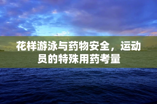 花样游泳与药物安全，运动员的特殊用药考量