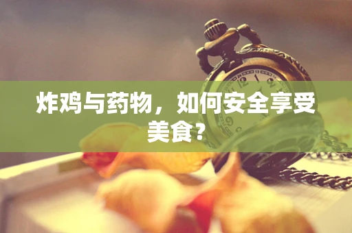 炸鸡与药物，如何安全享受美食？