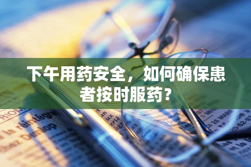 下午用药安全，如何确保患者按时服药？