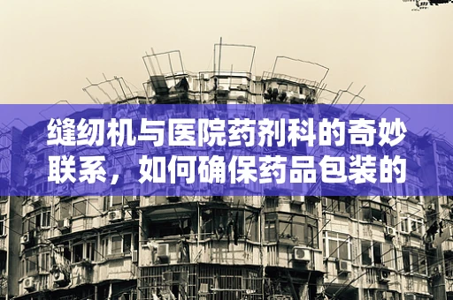缝纫机与医院药剂科的奇妙联系，如何确保药品包装的精准缝合？