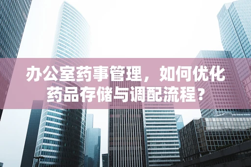 办公室药事管理，如何优化药品存储与调配流程？