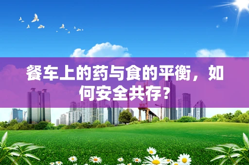 餐车上的药与食的平衡，如何安全共存？