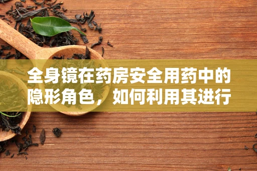 全身镜在药房安全用药中的隐形角色，如何利用其进行药物错误预防？