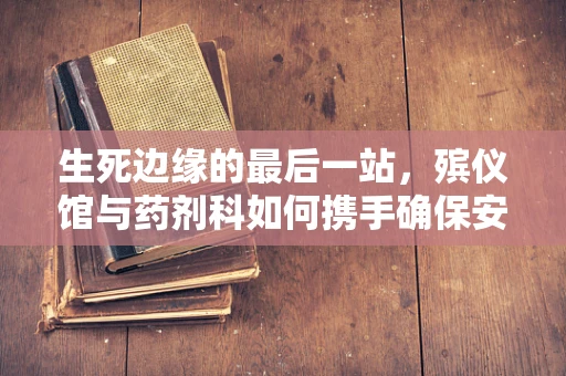 生死边缘的最后一站，殡仪馆与药剂科如何携手确保安全？