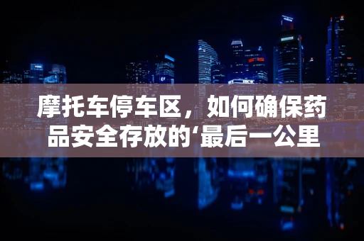 摩托车停车区，如何确保药品安全存放的‘最后一公里’？