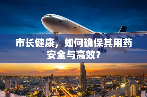 市长健康，如何确保其用药安全与高效？