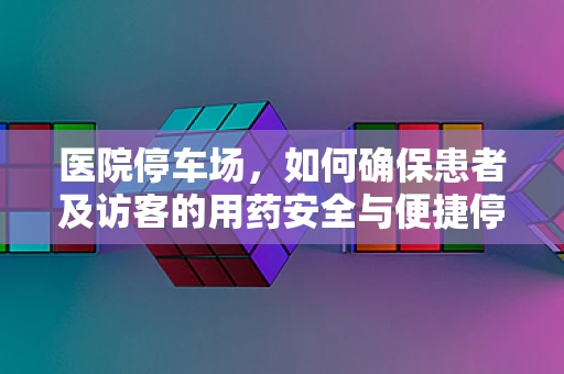医院停车场，如何确保患者及访客的用药安全与便捷停车？