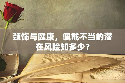 颈饰与健康，佩戴不当的潜在风险知多少？