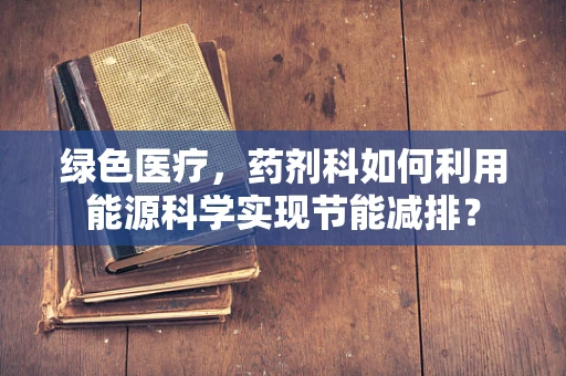 绿色医疗，药剂科如何利用能源科学实现节能减排？