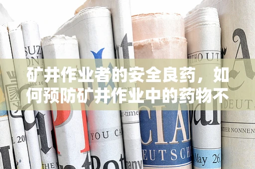 矿井作业者的安全良药，如何预防矿井作业中的药物不良反应？