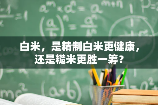 白米，是精制白米更健康，还是糙米更胜一筹？