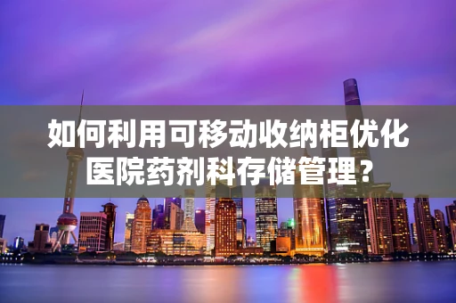 如何利用可移动收纳柜优化医院药剂科存储管理？