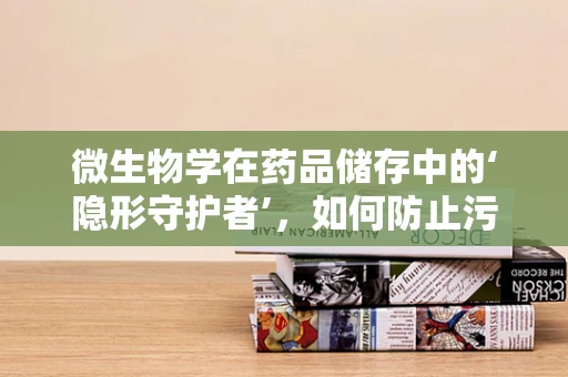 微生物学在药品储存中的‘隐形守护者’，如何防止污染与降解？