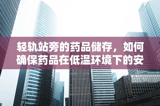 轻轨站旁的药品储存，如何确保药品在低温环境下的安全？