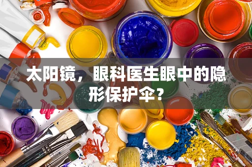 太阳镜，眼科医生眼中的隐形保护伞？