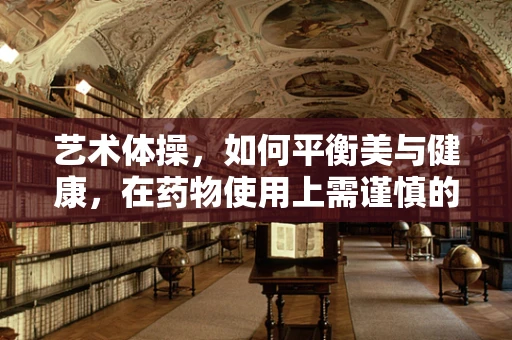 艺术体操，如何平衡美与健康，在药物使用上需谨慎的考量？