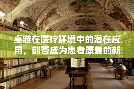 桌游在医疗环境中的潜在应用，能否成为患者康复的新途径？