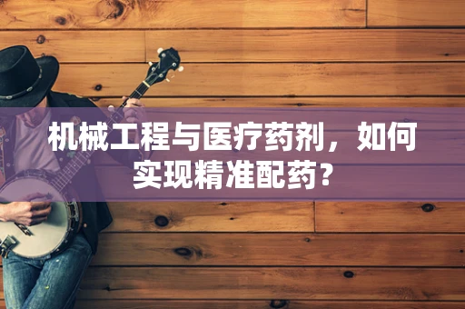 机械工程与医疗药剂，如何实现精准配药？