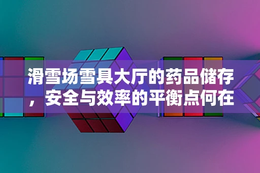 滑雪场雪具大厅的药品储存，安全与效率的平衡点何在？