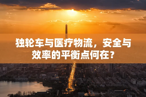独轮车与医疗物流，安全与效率的平衡点何在？