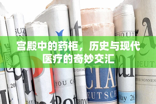 宫殿中的药柜，历史与现代医疗的奇妙交汇