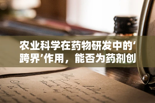 农业科学在药物研发中的‘跨界’作用，能否为药剂创新开辟新路径？