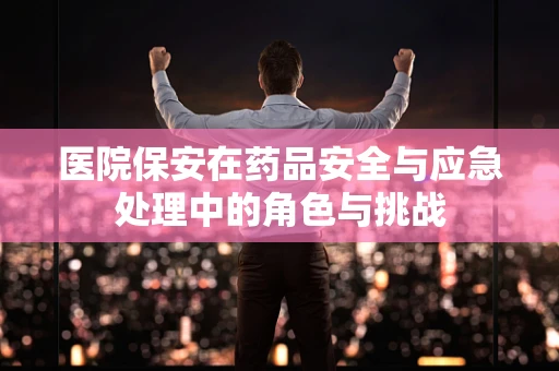 医院保安在药品安全与应急处理中的角色与挑战