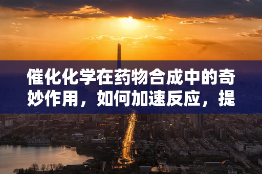 催化化学在药物合成中的奇妙作用，如何加速反应，提高效率？