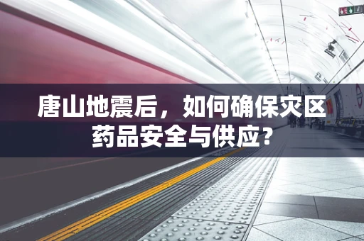 唐山地震后，如何确保灾区药品安全与供应？