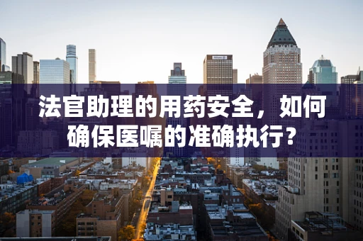 法官助理的用药安全，如何确保医嘱的准确执行？