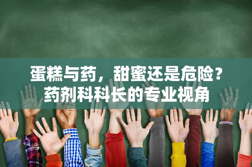 蛋糕与药，甜蜜还是危险？药剂科科长的专业视角