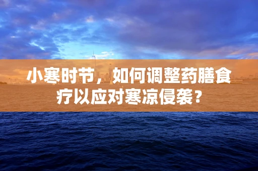 小寒时节，如何调整药膳食疗以应对寒凉侵袭？