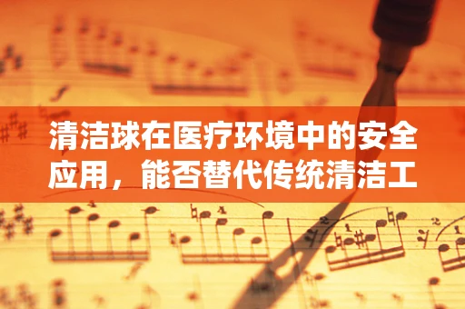 清洁球在医疗环境中的安全应用，能否替代传统清洁工具？