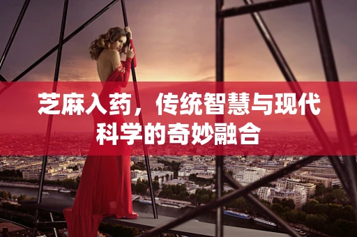 芝麻入药，传统智慧与现代科学的奇妙融合