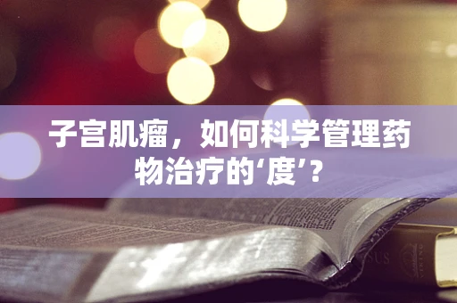 子宫肌瘤，如何科学管理药物治疗的‘度’？