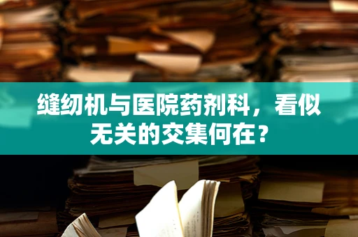 缝纫机与医院药剂科，看似无关的交集何在？