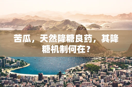 苦瓜，天然降糖良药，其降糖机制何在？