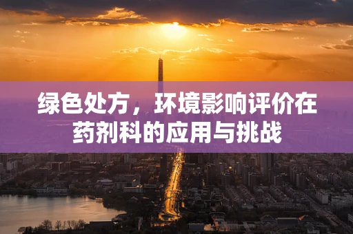 绿色处方，环境影响评价在药剂科的应用与挑战