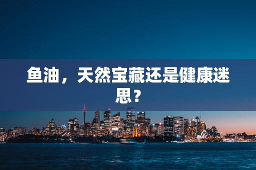 鱼油，天然宝藏还是健康迷思？